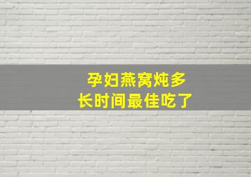 孕妇燕窝炖多长时间最佳吃了