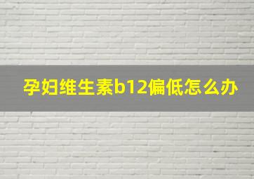 孕妇维生素b12偏低怎么办