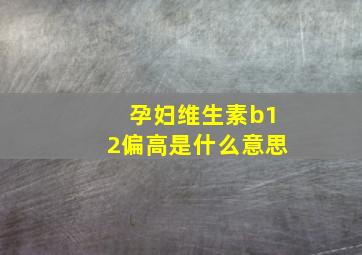 孕妇维生素b12偏高是什么意思