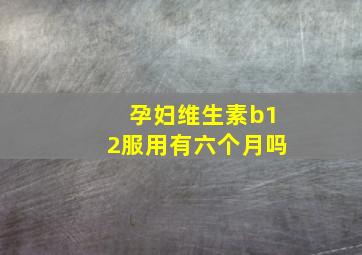 孕妇维生素b12服用有六个月吗