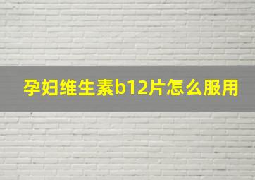 孕妇维生素b12片怎么服用