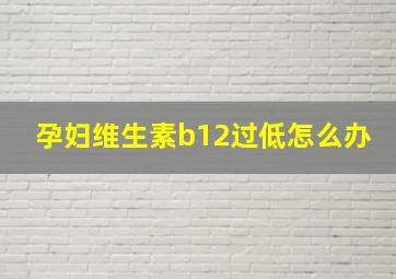 孕妇维生素b12过低怎么办