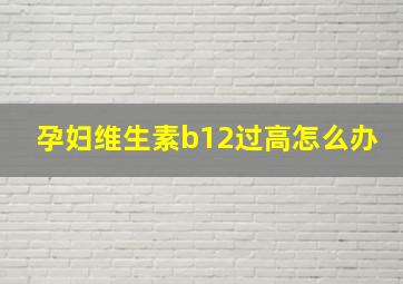 孕妇维生素b12过高怎么办