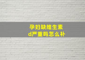 孕妇缺维生素d严重吗怎么补