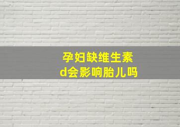 孕妇缺维生素d会影响胎儿吗