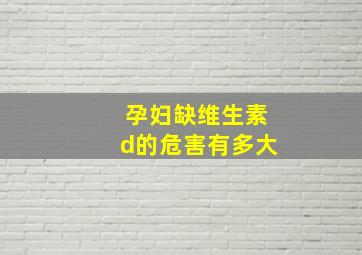 孕妇缺维生素d的危害有多大