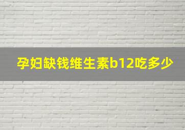 孕妇缺钱维生素b12吃多少