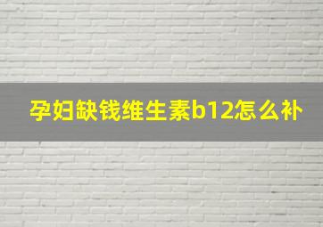 孕妇缺钱维生素b12怎么补