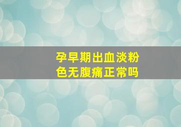 孕早期出血淡粉色无腹痛正常吗