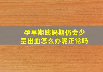 孕早期姨妈期仍会少量出血怎么办呢正常吗