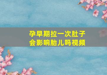 孕早期拉一次肚子会影响胎儿吗视频