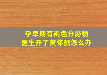 孕早期有褐色分泌物医生开了黄体酮怎么办