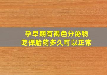 孕早期有褐色分泌物吃保胎药多久可以正常