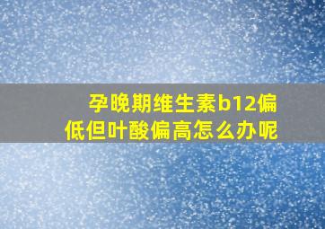 孕晚期维生素b12偏低但叶酸偏高怎么办呢