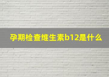 孕期检查维生素b12是什么