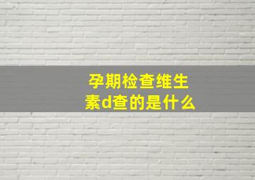 孕期检查维生素d查的是什么