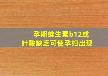 孕期维生素b12或叶酸缺乏可使孕妇出现