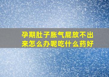 孕期肚子胀气屁放不出来怎么办呢吃什么药好