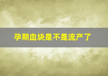 孕期血块是不是流产了