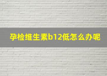 孕检维生素b12低怎么办呢