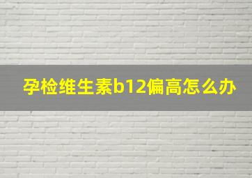 孕检维生素b12偏高怎么办