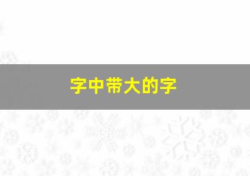 字中带大的字