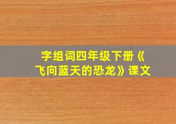 字组词四年级下册《飞向蓝天的恐龙》课文