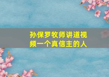 孙保罗牧师讲道视频一个真信主的人