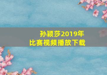 孙颖莎2019年比赛视频播放下载