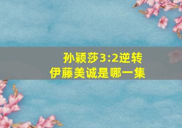 孙颖莎3:2逆转伊藤美诚是哪一集