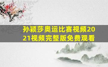 孙颖莎奥运比赛视频2021视频完整版免费观看