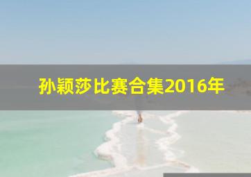 孙颖莎比赛合集2016年