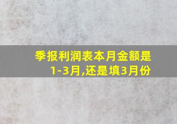 季报利润表本月金额是1-3月,还是填3月份