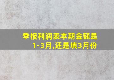 季报利润表本期金额是1-3月,还是填3月份