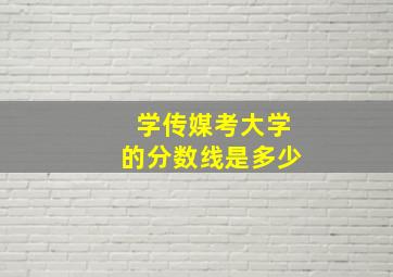 学传媒考大学的分数线是多少