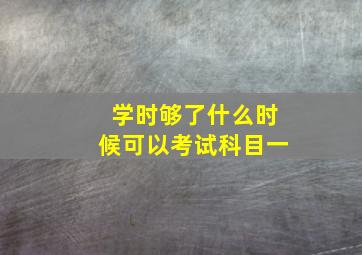 学时够了什么时候可以考试科目一