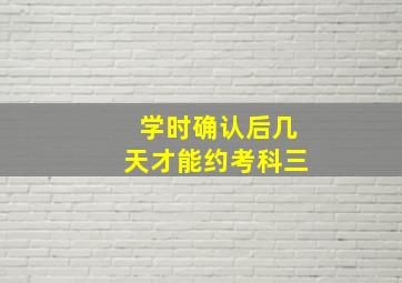 学时确认后几天才能约考科三