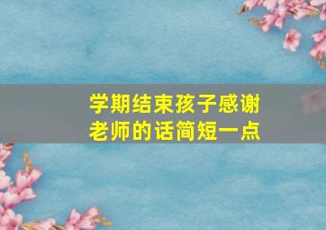 学期结束孩子感谢老师的话简短一点