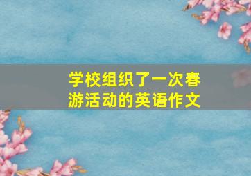 学校组织了一次春游活动的英语作文