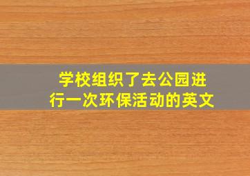 学校组织了去公园进行一次环保活动的英文