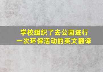 学校组织了去公园进行一次环保活动的英文翻译