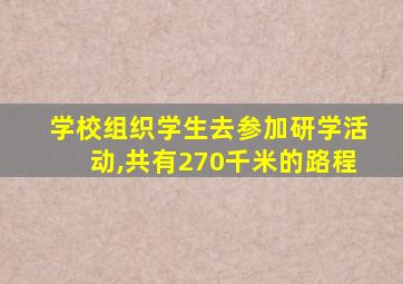 学校组织学生去参加研学活动,共有270千米的路程