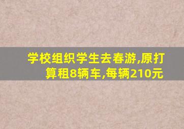 学校组织学生去春游,原打算租8辆车,每辆210元