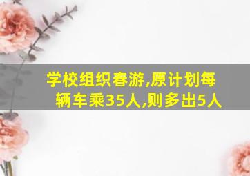 学校组织春游,原计划每辆车乘35人,则多出5人