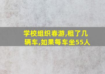 学校组织春游,租了几辆车,如果每车坐55人