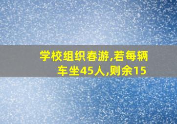 学校组织春游,若每辆车坐45人,则余15