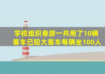 学校组织春游一共用了10辆客车已知大客车每辆坐100人