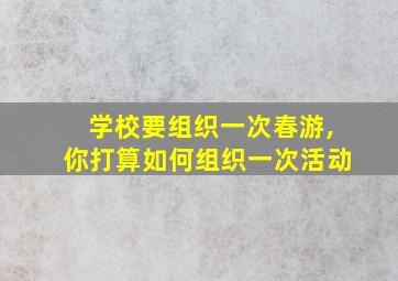 学校要组织一次春游,你打算如何组织一次活动