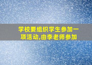 学校要组织学生参加一项活动,由李老师参加