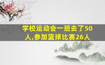 学校运动会一班去了50人,参加篮球比赛26人